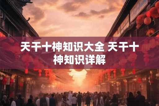 天干十神知识大全 天干十神知识详解