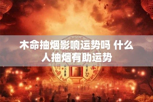 木命抽烟影响运势吗 什么人抽烟有助运势