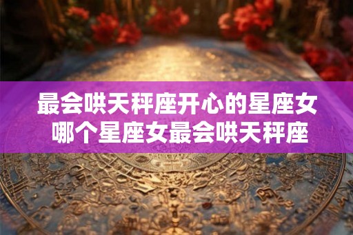 最会哄天秤座开心的星座女 哪个星座女最会哄天秤座开心