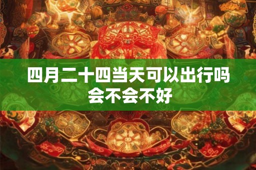 四月二十四当天可以出行吗 会不会不好