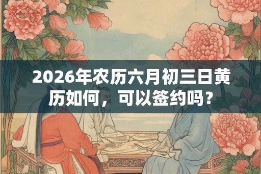 2026年农历六月初三日黄历如何，可以签约吗？