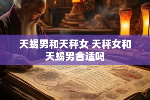 天蝎男和天秤女 天秤女和天蝎男合适吗
