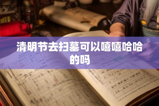 清明节去扫墓可以嘻嘻哈哈的吗