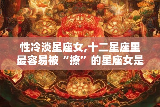 性冷淡星座女,十二星座里最容易被“撩”的星座女是哪些