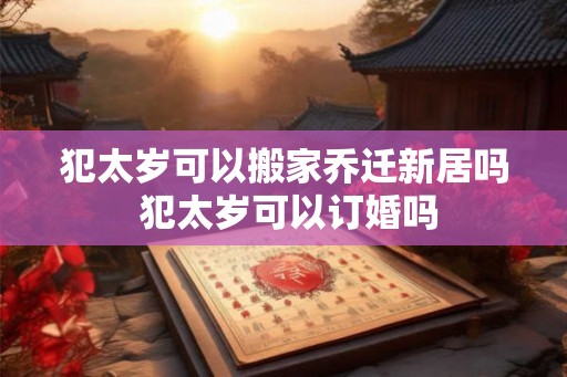 犯太岁可以搬家乔迁新居吗 犯太岁可以订婚吗
