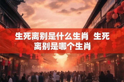 生死离别是什么生肖  生死离别是哪个生肖