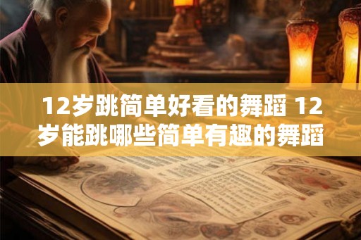 12岁跳简单好看的舞蹈 12岁能跳哪些简单有趣的舞蹈