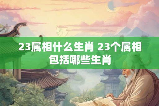 23属相什么生肖 23个属相包括哪些生肖