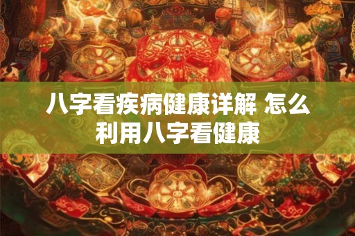 八字看疾病健康详解 怎么利用八字看健康