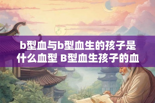 b型血与b型血生的孩子是什么血型 B型血生孩子的血型是什么
