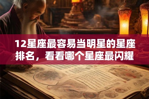12星座最容易当明星的星座排名,看看哪个星座最闪耀! 12星座最容易当明星的星座排名,看看哪个星座最闪耀!