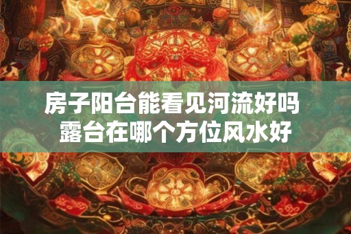 房子阳台能看见河流好吗 露台在哪个方位风水好