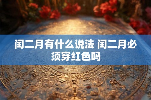 闰二月有什么说法 闰二月必须穿红色吗