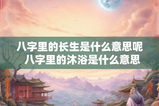 八字里的长生是什么意思呢  八字里的沐浴是什么意思呢