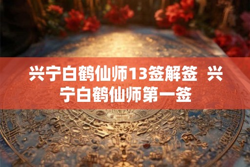 兴宁白鹤仙师13签解签 兴宁白鹤仙师第一签 兴宁白鹤仙师13签解签 兴宁白鹤仙师第一签