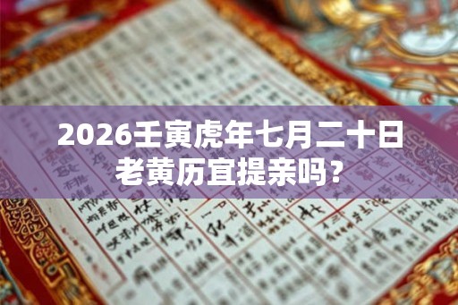 2026壬寅虎年七月二十日老黄历宜提亲吗? 2026壬寅虎年七月二十日老黄历宜提亲吗?