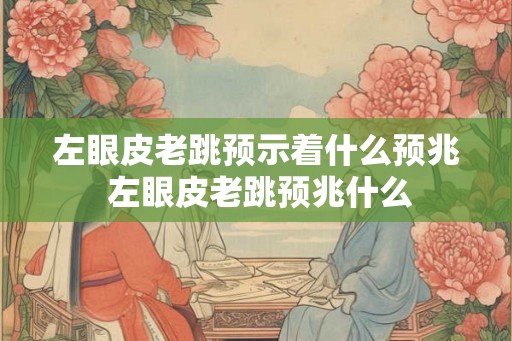 左眼皮老跳预示着什么预兆 左眼皮老跳预兆什么