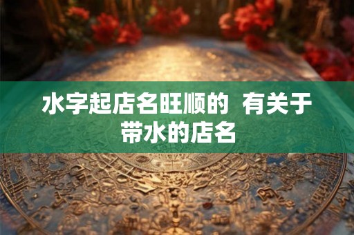 水字起店名旺顺的  有关于带水的店名
