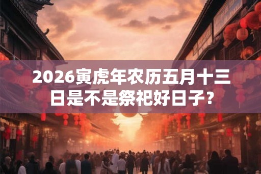 2026寅虎年农历五月十三日是不是祭祀好日子？
