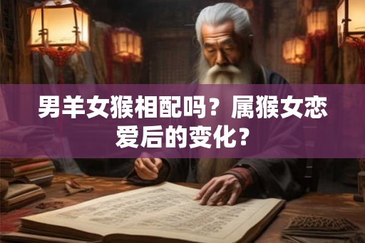 男羊女猴相配吗？属猴女恋爱后的变化？