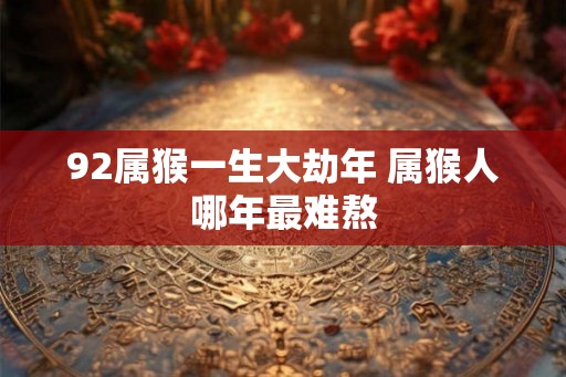 92属猴一生大劫年 属猴人哪年最难熬