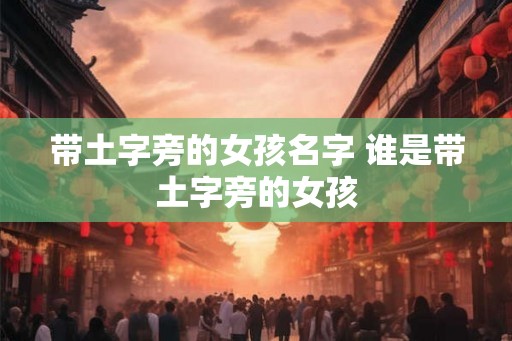 带土字旁的女孩名字 谁是带土字旁的女孩 带土字旁的女孩名字 谁是带土字旁的女孩