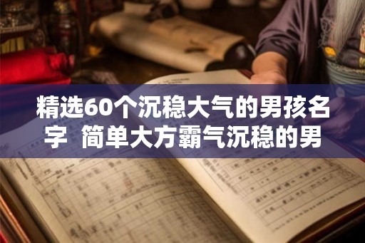 精选60个沉稳大气的男孩名字  简单大方霸气沉稳的男孩名字