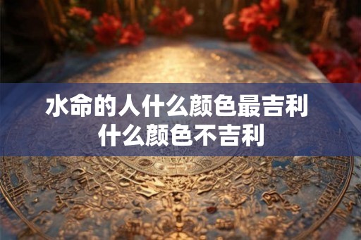水命的人什么颜色最吉利 什么颜色不吉利