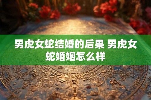 男虎女蛇结婚的后果 男虎女蛇婚姻怎么样