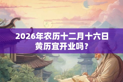 2026年农历十二月十六日黄历宜开业吗？