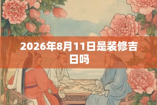 2026年8月11日是装修吉日吗