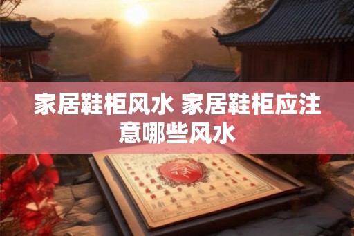 家居鞋柜风水 家居鞋柜应注意哪些风水