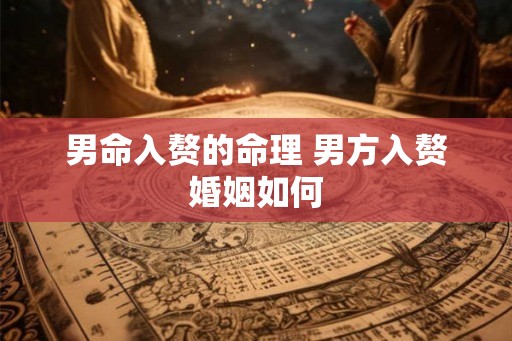 男命入赘的命理 男方入赘婚姻如何 男命入赘的命理 男方入赘婚姻如何