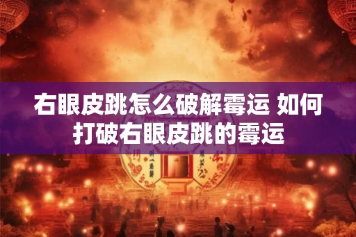 右眼皮跳怎么破解霉运 如何打破右眼皮跳的霉运