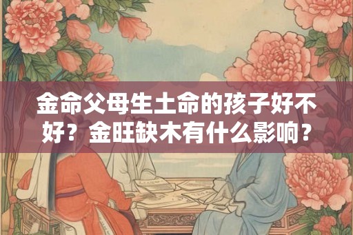 金命父母生土命的孩子好不好？金旺缺木有什么影响？