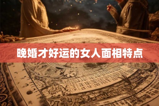 晚婚才好运的女人面相特点