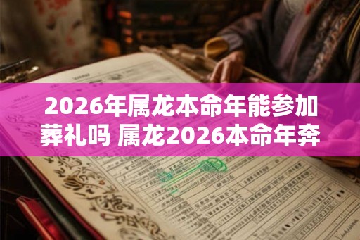 2026年属龙本命年能参加葬礼吗 属龙2026本命年奔丧要注意什么