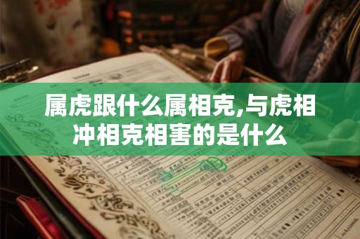 属虎跟什么属相克,与虎相冲相克相害的是什么