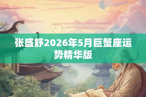 张盛舒2026年5月巨蟹座运势精华版 张盛舒2026年5月巨蟹座运势精华版