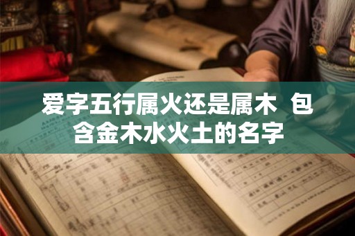 爱字五行属火还是属木 包含金木水火土的名字 爱字五行属火还是属木 包含金木水火土的名字