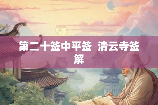 第二十签中平签 清云寺签解 第二十签中平签 清云寺签解