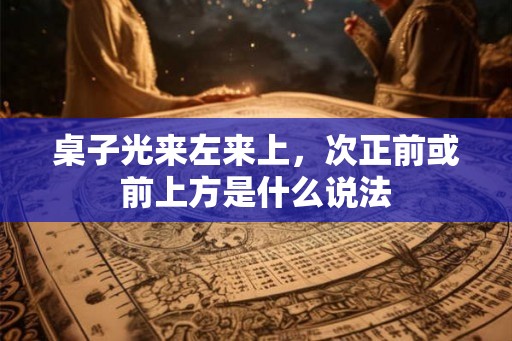 桌子光来左来上，次正前或前上方是什么说法