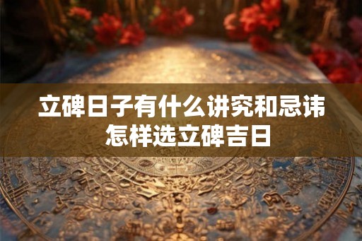 立碑日子有什么讲究和忌讳  怎样选立碑吉日