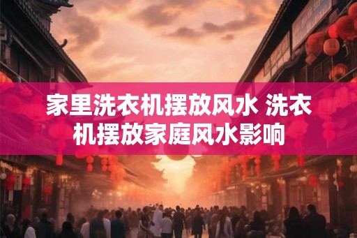 家里洗衣机摆放风水 洗衣机摆放家庭风水影响