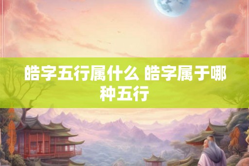 皓字五行属什么 皓字属于哪种五行