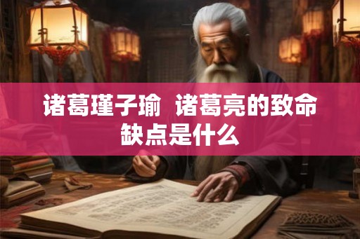 诸葛瑾子瑜  诸葛亮的致命缺点是什么