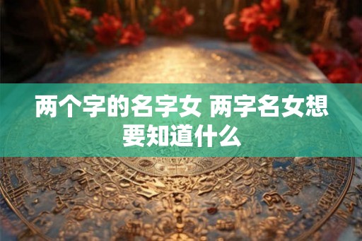 两个字的名字女 两字名女想要知道什么