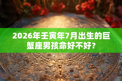 2026年壬寅年7月出生的巨蟹座男孩命好不好？
