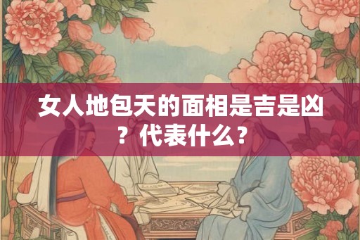 女人地包天的面相是吉是凶？代表什么？