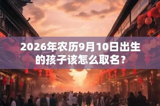 2026年农历9月10日出生的孩子该怎么取名？